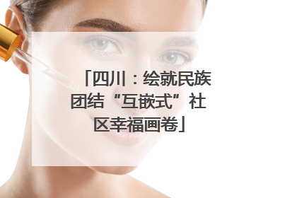 四川：绘就民族团结“互嵌式”社区幸福画卷